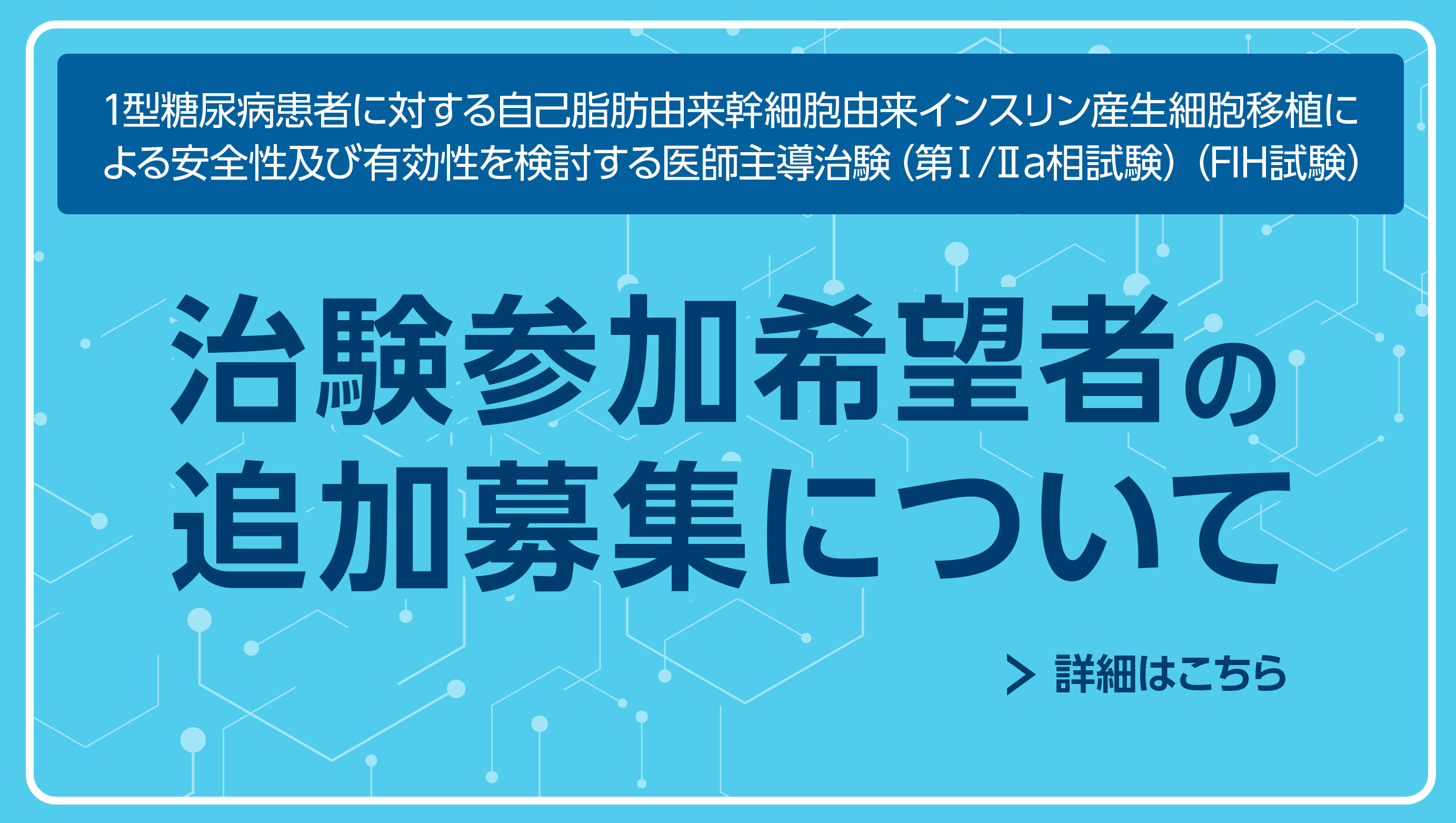 1型糖尿病患者に対する自己脂肪由来幹細胞由来インスリン産生細胞移植による安全性及び有効性を検討する医師主導治験（第Ⅰ/Ⅱa相試験）（FIH試験）「治験参加希望者の追加募集について」