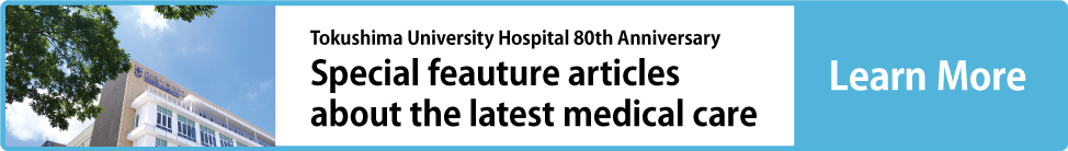 Tokushima University Hospital 80th Anniversary Special feauture articles about the latest medical care